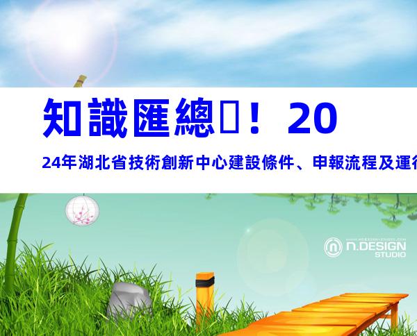 知識匯總！2024年湖北省技術創新中心建設條件、申報流程及運行管理